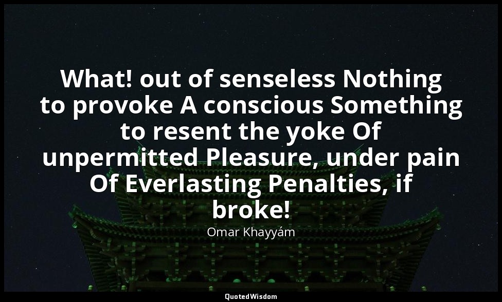 What! out of senseless Nothing to provoke A conscious Something to resent the yo — Omar Khayyám