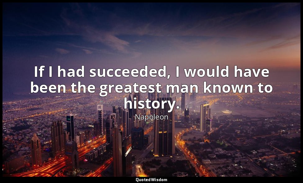 If I had succeeded, I would have been the greatest man known to history. — Napoleon