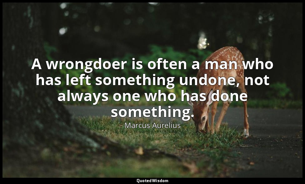 A wrongdoer is often a man who has left something undone, not always one who has — Marcus Aurelius