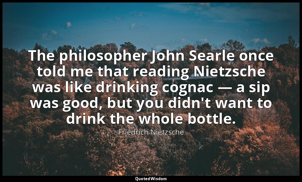The philosopher John Searle once told me that reading Nietzsche was like drinkin — Friedrich Nietzsche