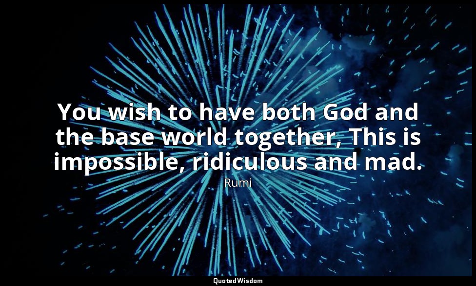 You wish to have both God and the base world together, This is impossible, ridic — Rumi