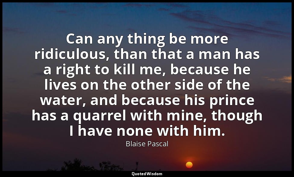 Can any thing be more ridiculous, than that a man has a right to kill me, becaus — Blaise Pascal