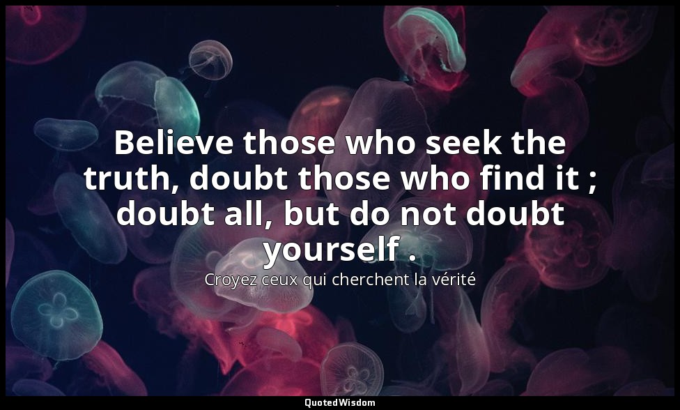 Believe those who seek the truth, doubt those who find it ; doubt all, but do no — Croyez ceux qui cherchent la vérité