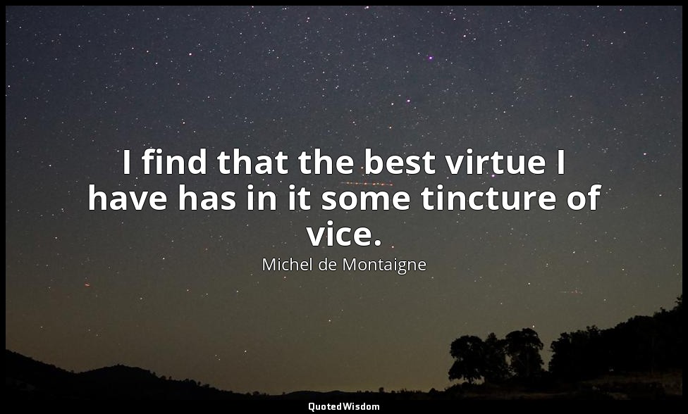 I find that the best virtue I have has in it some tincture of vice. — Michel de Montaigne