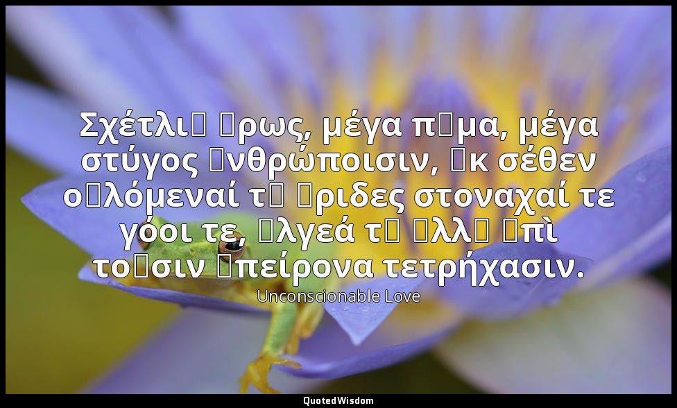 Σχέτλι᾽ Ἔρως, μέγα πῆμα, μέγα στύγος ἀνθρώποισιν, ἐκ σέθεν οὐλόμεναί τ᾽ ἔριδες σ — Unconscionable Love