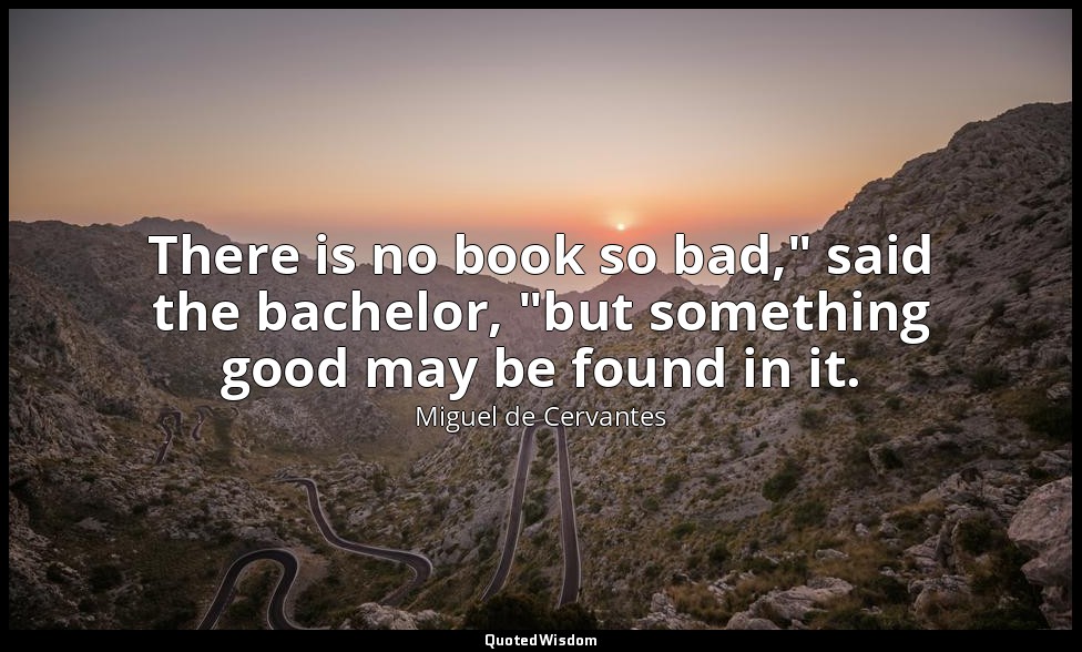 There is no book so bad," said the bachelor, "but something good may be found in — Miguel de Cervantes
