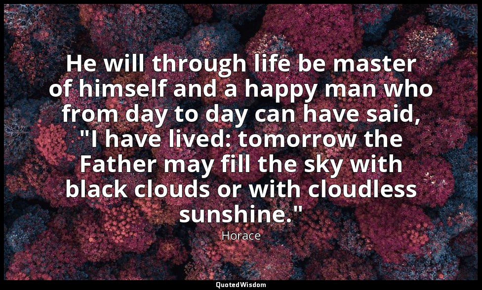 He will through life be master of himself and a happy man who from day to day ca — Horace