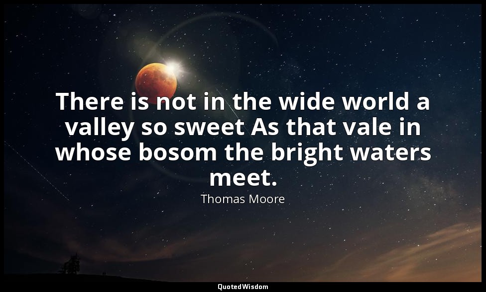 There is not in the wide world a valley so sweet As that vale in whose bosom the — Thomas Moore