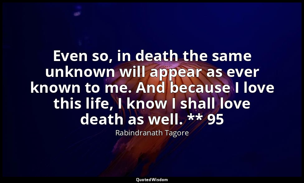 Even so, in death the same unknown will appear as ever known to me. And because  — Rabindranath Tagore