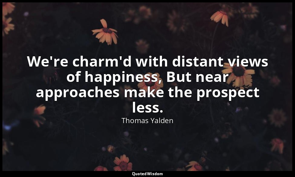 We're charm'd with distant views of happiness, But near approaches make the pros — Thomas Yalden