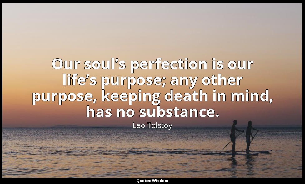 Our soul’s perfection is our life’s purpose; any other purpose, keeping death in — Leo Tolstoy