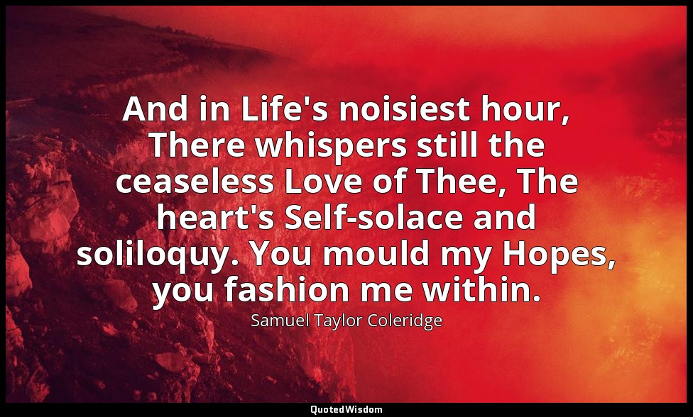 And in Life's noisiest hour, There whispers still the ceaseless Love of Thee, Th — Samuel Taylor Coleridge