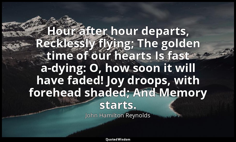Hour after hour departs, Recklessly flying; The golden time of our hearts Is fas — John Hamilton Reynolds
