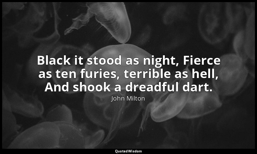Black it stood as night, Fierce as ten furies, terrible as hell, And shook a dre — John Milton