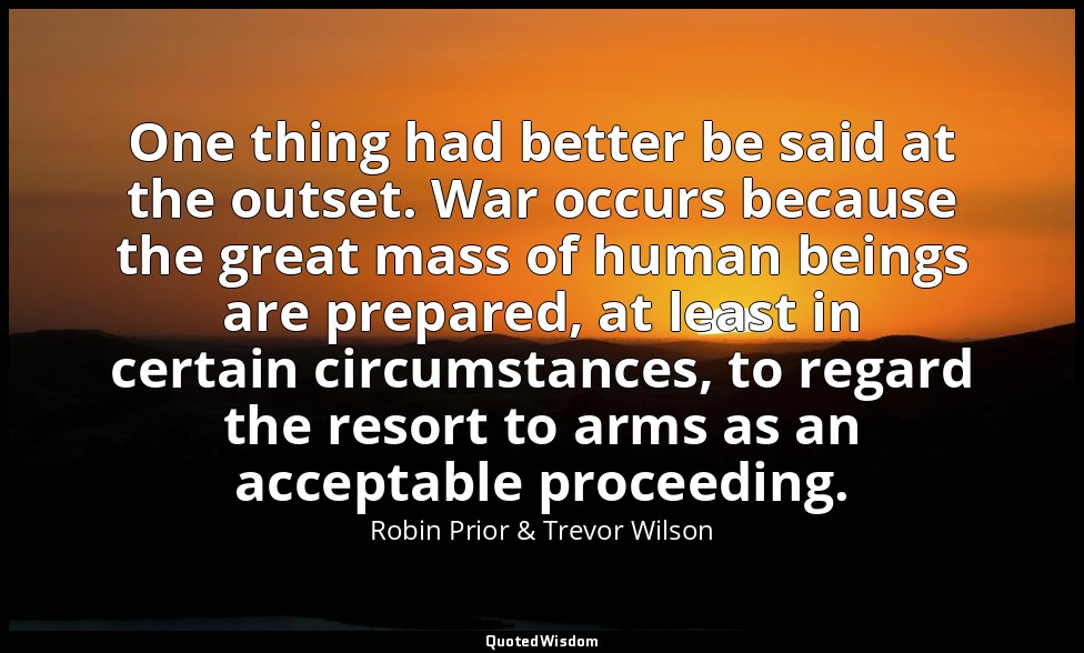One thing had better be said at the outset. War occurs because the great mass of — Robin Prior & Trevor Wilson
