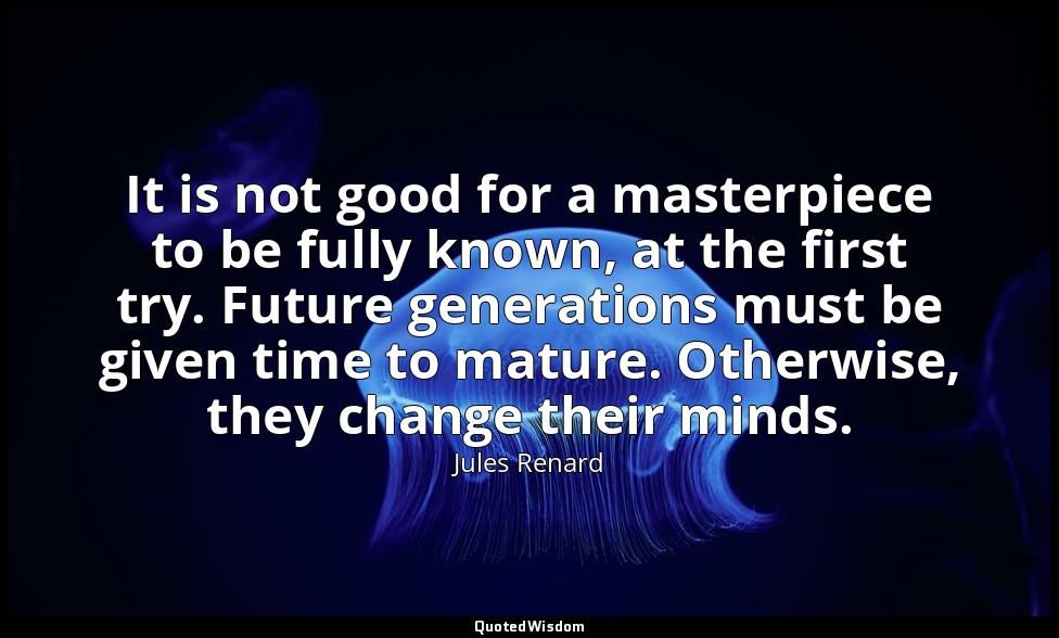 It is not good for a masterpiece to be fully known, at the first try. Future gen — Jules Renard