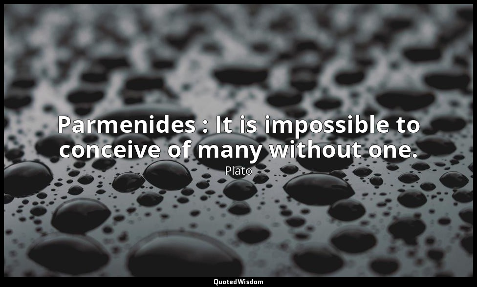 Parmenides : It is impossible to conceive of many without one. — Plato