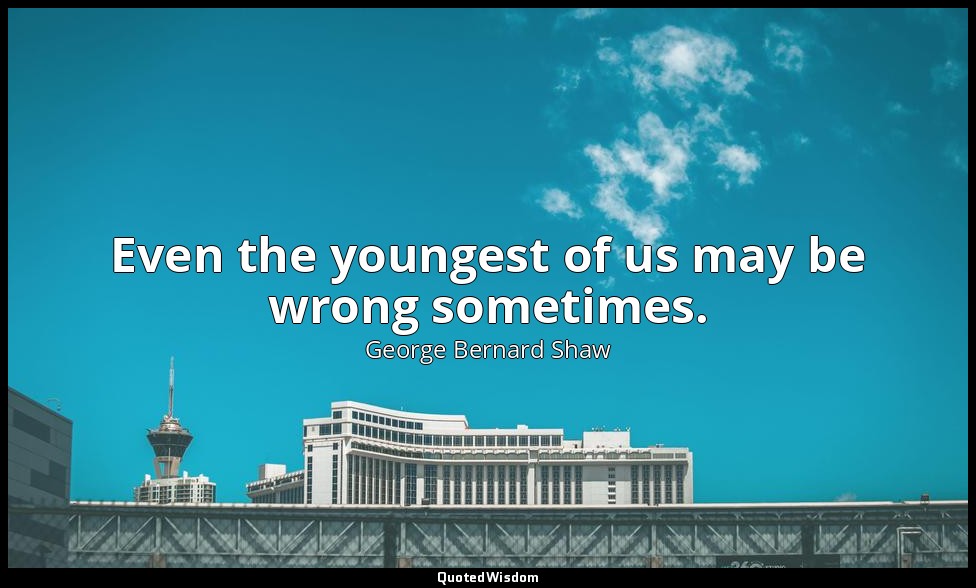 Even the youngest of us may be wrong sometimes. — George Bernard Shaw