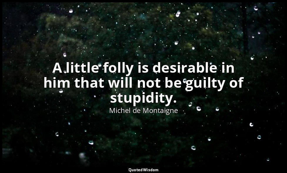 A little folly is desirable in him that will not be guilty of stupidity. — Michel de Montaigne