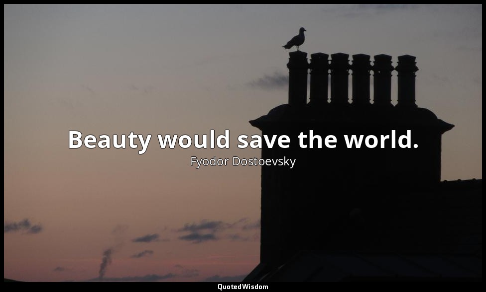 Beauty would save the world. — Fyodor Dostoevsky