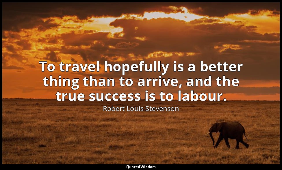 To travel hopefully is a better thing than to arrive, and the true success is to — Robert Louis Stevenson