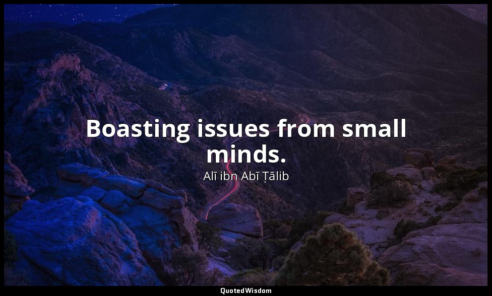 Boasting issues from small minds. — Alī ibn Abī Ṭālib