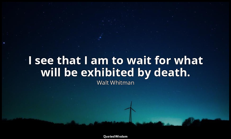 I see that I am to wait for what will be exhibited by death. — Walt Whitman