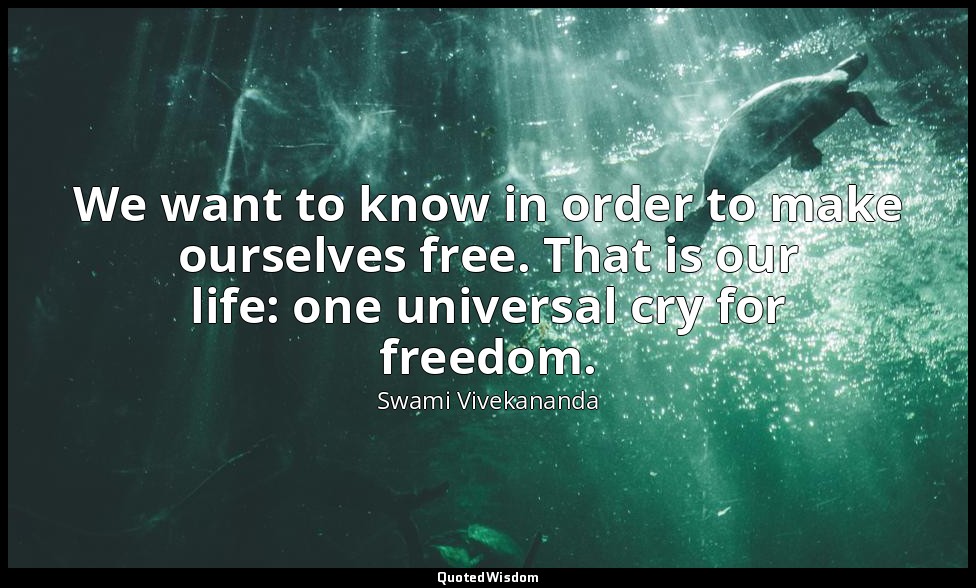 We want to know in order to make ourselves free. That is our life: one universal — Swami Vivekananda