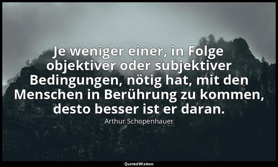 Je weniger einer, in Folge objektiver oder subjektiver Bedingungen, nötig hat, m — Arthur Schopenhauer