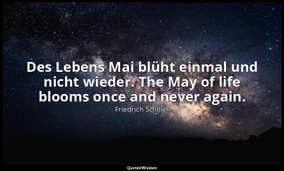 Des Lebens Mai blüht einmal und nicht wieder. The May of life blooms once and ne — Friedrich Schiller