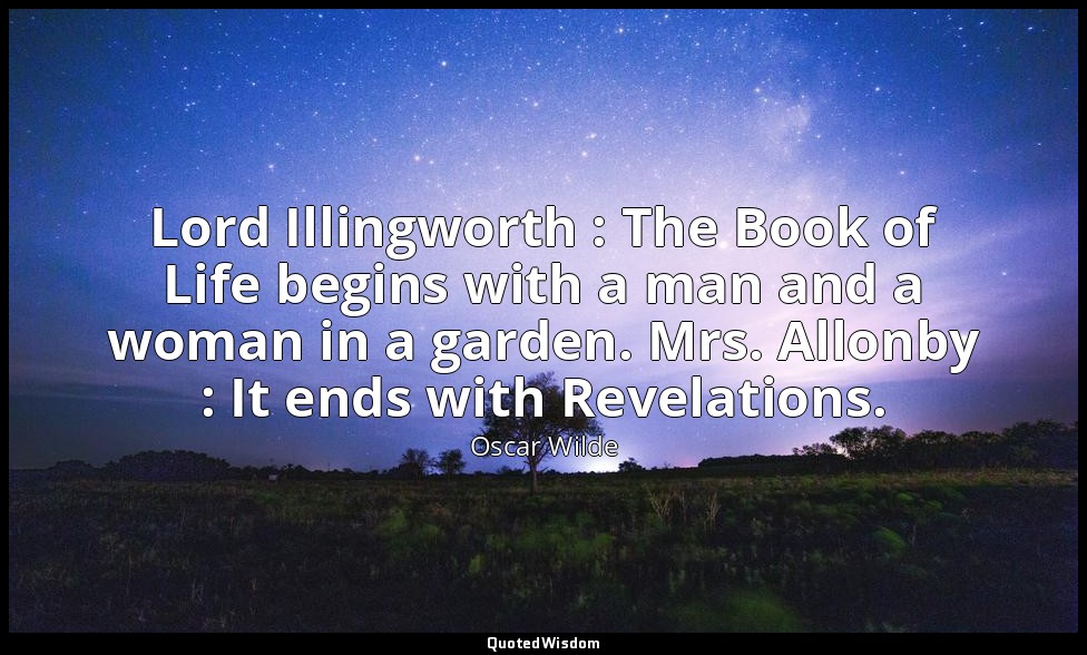 Lord Illingworth : The Book of Life begins with a man and a woman in a garden. M — Oscar Wilde