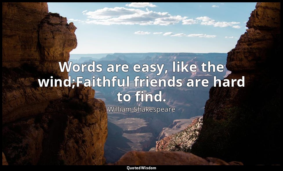 Words are easy, like the wind;Faithful friends are hard to find. — William Shakespeare