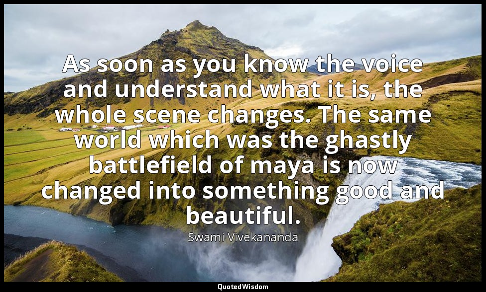 As soon as you know the voice and understand what it is, the whole scene changes — Swami Vivekananda