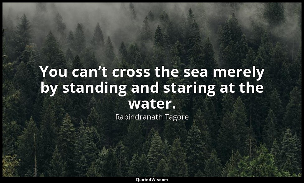 You can’t cross the sea merely by standing and staring at the water. — Rabindranath Tagore