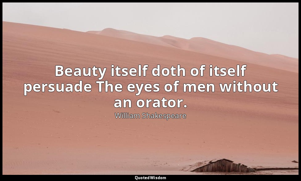 Beauty itself doth of itself persuade The eyes of men without an orator. — William Shakespeare