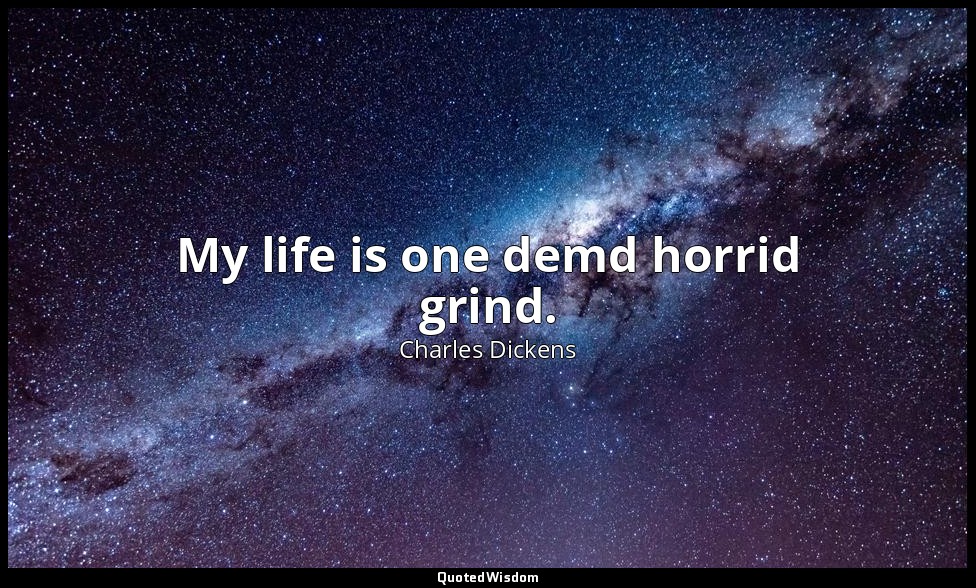 My life is one demd horrid grind. — Charles Dickens