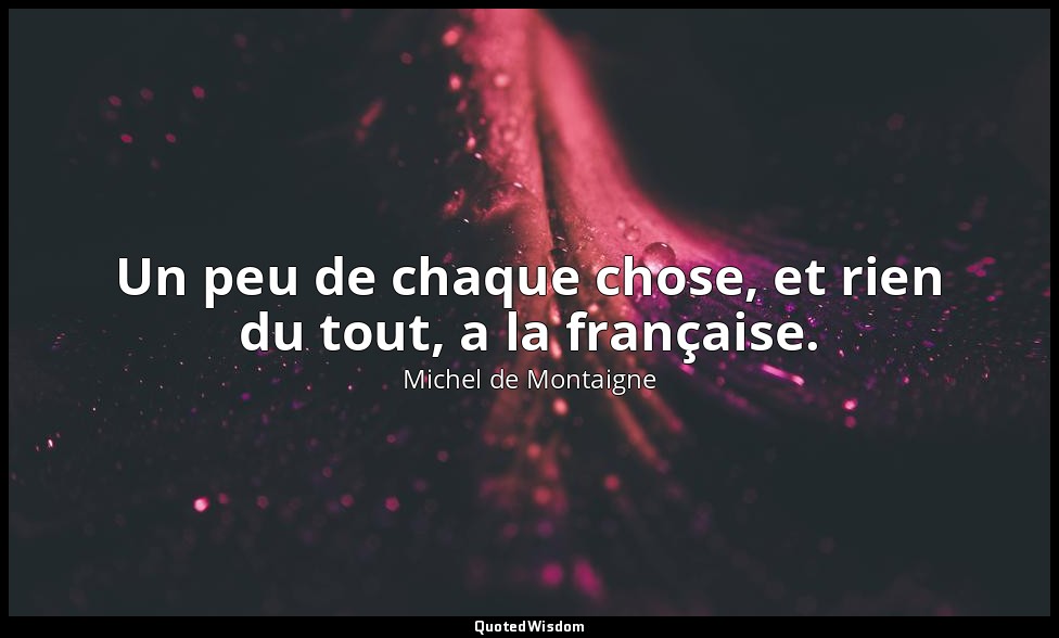 Un peu de chaque chose, et rien du tout, a la française. — Michel de Montaigne