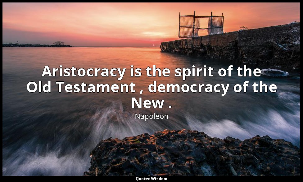 Aristocracy is the spirit of the Old Testament , democracy of the New . — Napoleon
