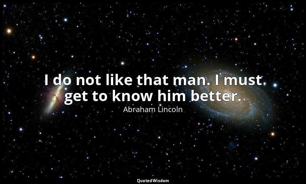 I do not like that man. I must get to know him better. — Abraham Lincoln