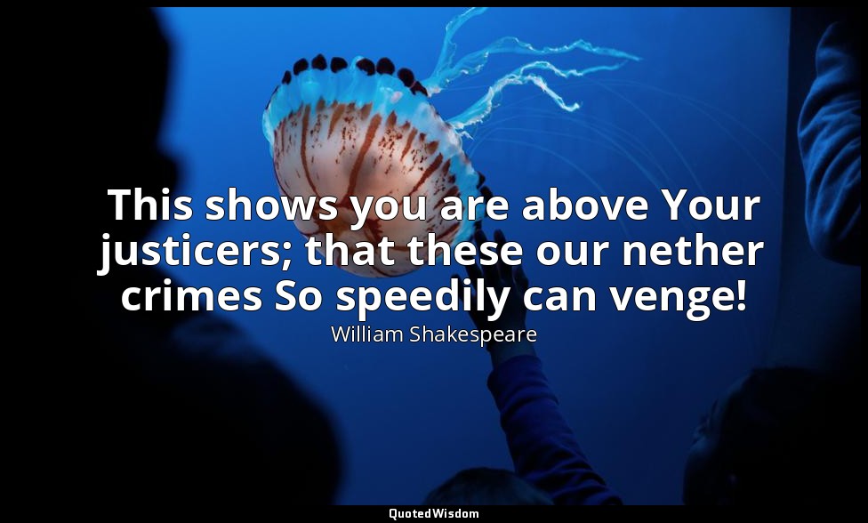 This shows you are above Your justicers; that these our nether crimes So speedil — William Shakespeare