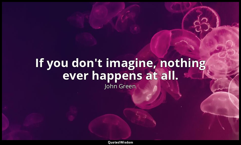If you don't imagine, nothing ever happens at all. — John Green
