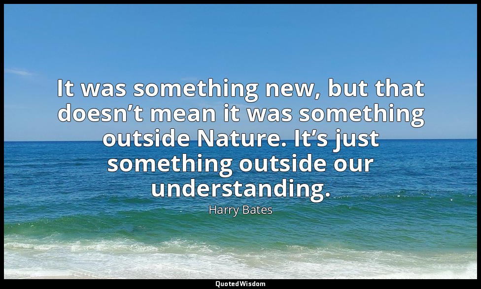 It was something new, but that doesn’t mean it was something outside Nature. It’ — Harry Bates