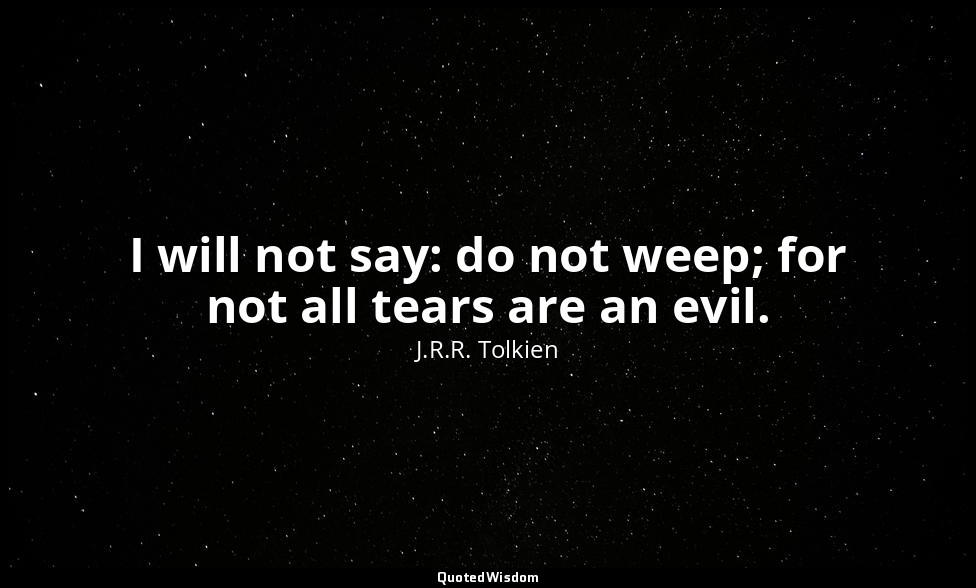 I will not say: do not weep; for not all tears are an evil. — J.R.R. Tolkien