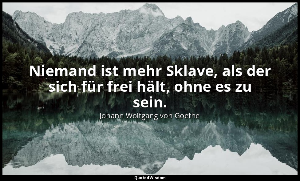 Niemand ist mehr Sklave, als der sich für frei hält, ohne es zu sein. — Johann Wolfgang von Goethe