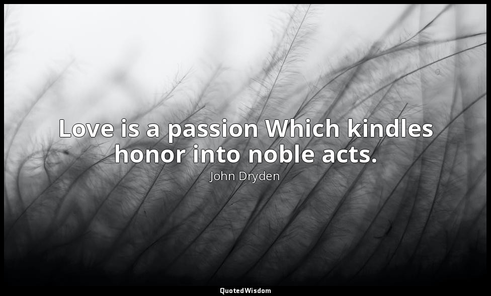 Love is a passion Which kindles honor into noble acts. — John Dryden