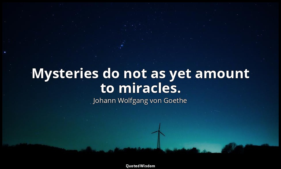 Mysteries do not as yet amount to miracles. — Johann Wolfgang von Goethe