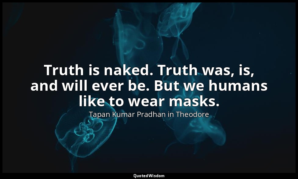 Truth is naked. Truth was, is, and will ever be. But we humans like to wear mask — Tapan Kumar Pradhan in Theodore