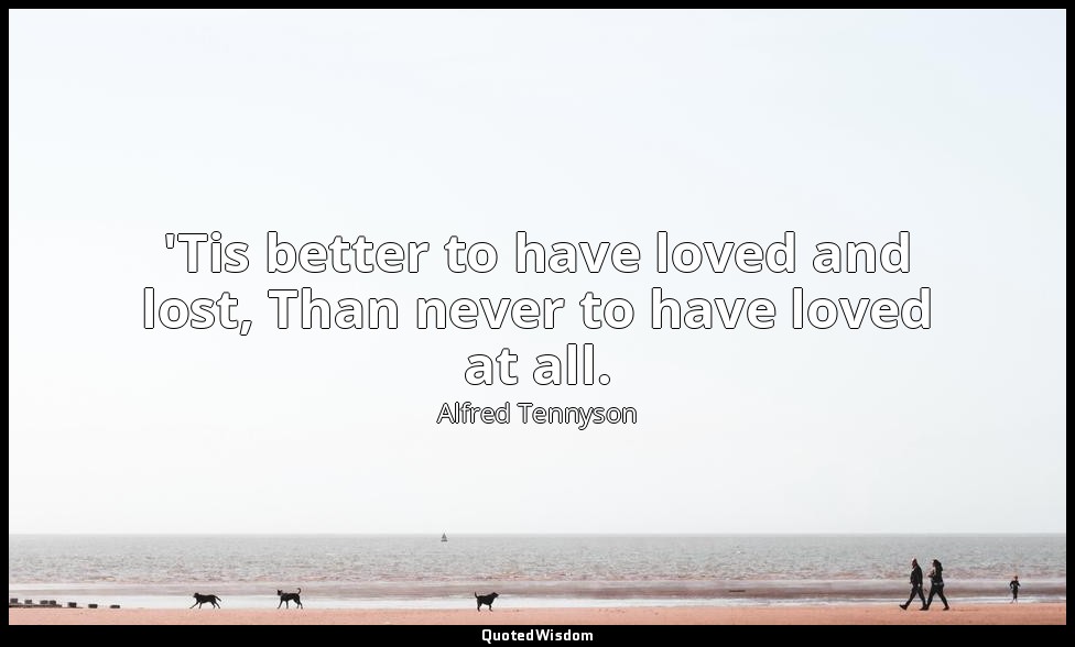 'Tis better to have loved and lost, Than never to have loved at all. — Alfred Tennyson