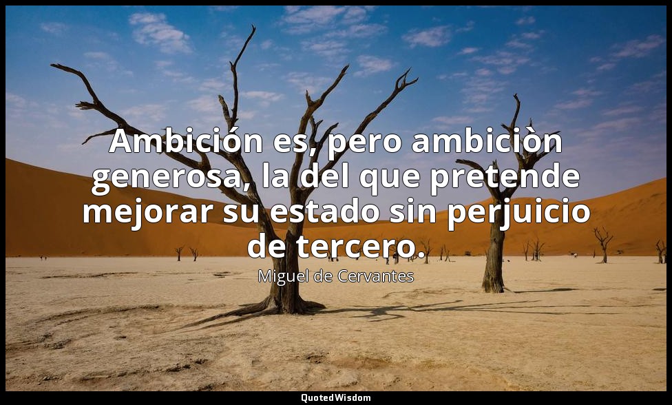 Ambición es, pero ambiciòn generosa, la del que pretende mejorar su estado sin p — Miguel de Cervantes