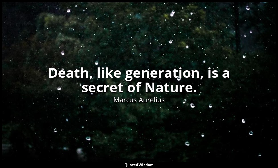 Death, like generation, is a secret of Nature. — Marcus Aurelius